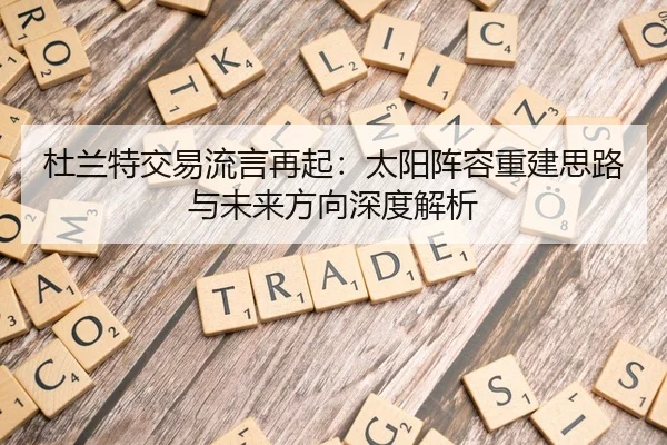 杜兰特交易流言再起：太阳阵容重建思路与未来方向深度解析